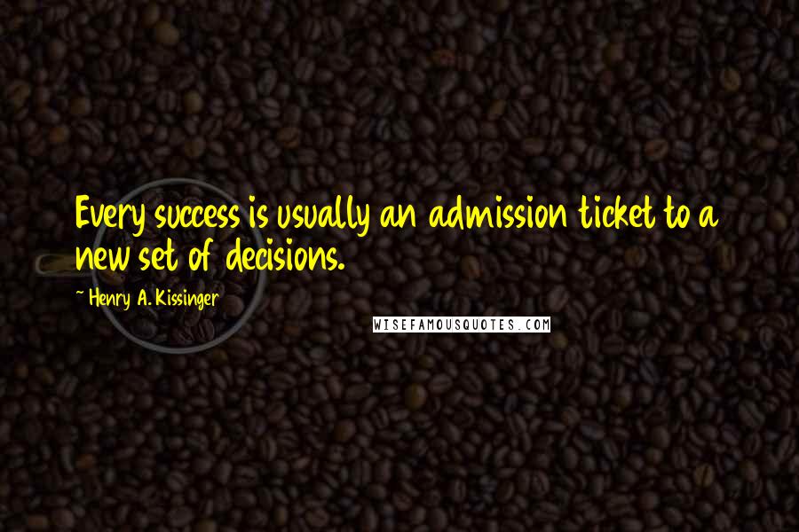 Henry A. Kissinger Quotes: Every success is usually an admission ticket to a new set of decisions.