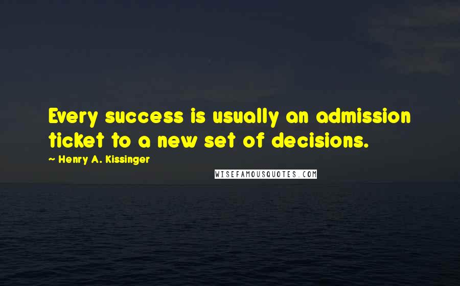 Henry A. Kissinger Quotes: Every success is usually an admission ticket to a new set of decisions.