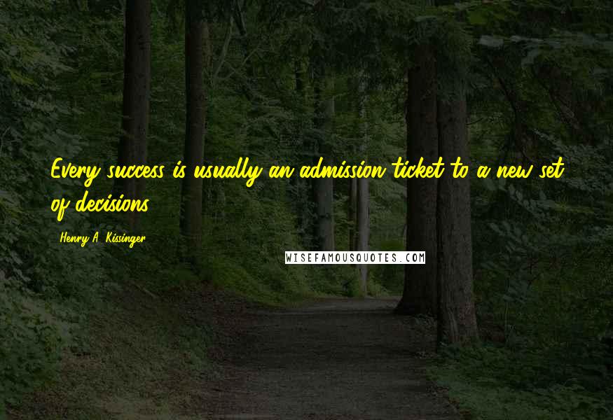 Henry A. Kissinger Quotes: Every success is usually an admission ticket to a new set of decisions.