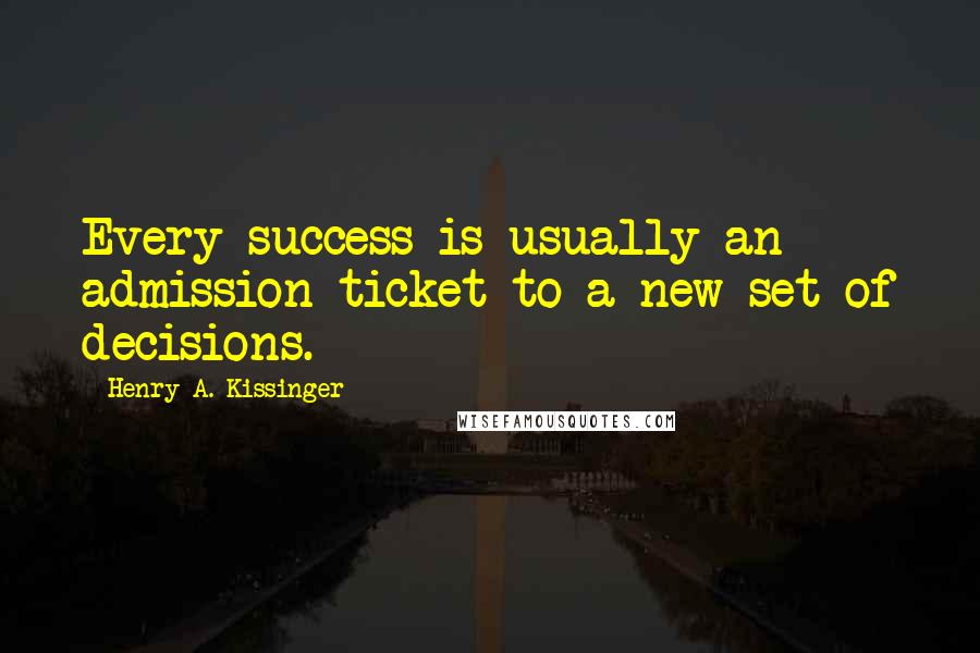 Henry A. Kissinger Quotes: Every success is usually an admission ticket to a new set of decisions.