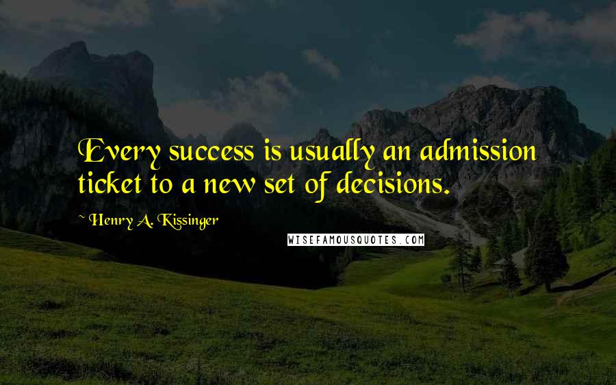 Henry A. Kissinger Quotes: Every success is usually an admission ticket to a new set of decisions.