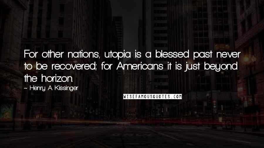 Henry A. Kissinger Quotes: For other nations, utopia is a blessed past never to be recovered; for Americans it is just beyond the horizon.