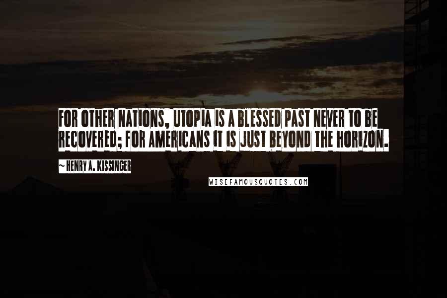 Henry A. Kissinger Quotes: For other nations, utopia is a blessed past never to be recovered; for Americans it is just beyond the horizon.