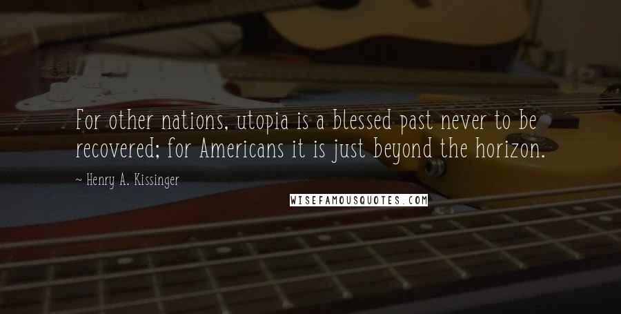 Henry A. Kissinger Quotes: For other nations, utopia is a blessed past never to be recovered; for Americans it is just beyond the horizon.
