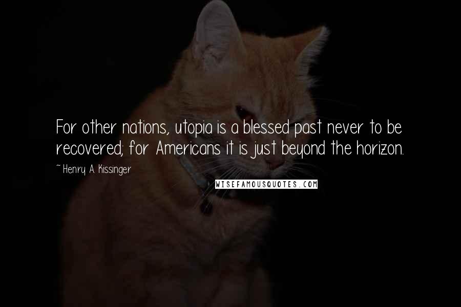 Henry A. Kissinger Quotes: For other nations, utopia is a blessed past never to be recovered; for Americans it is just beyond the horizon.