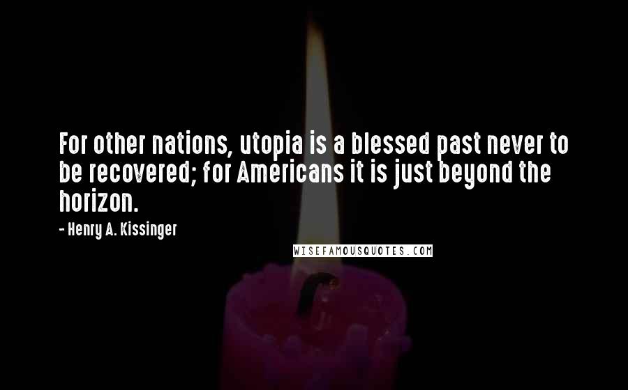 Henry A. Kissinger Quotes: For other nations, utopia is a blessed past never to be recovered; for Americans it is just beyond the horizon.