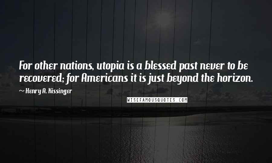 Henry A. Kissinger Quotes: For other nations, utopia is a blessed past never to be recovered; for Americans it is just beyond the horizon.