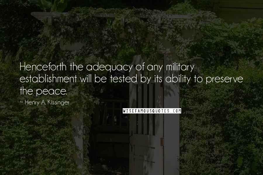 Henry A. Kissinger Quotes: Henceforth the adequacy of any military establishment will be tested by its ability to preserve the peace.