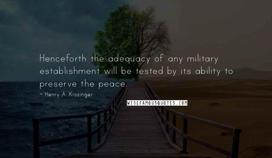 Henry A. Kissinger Quotes: Henceforth the adequacy of any military establishment will be tested by its ability to preserve the peace.
