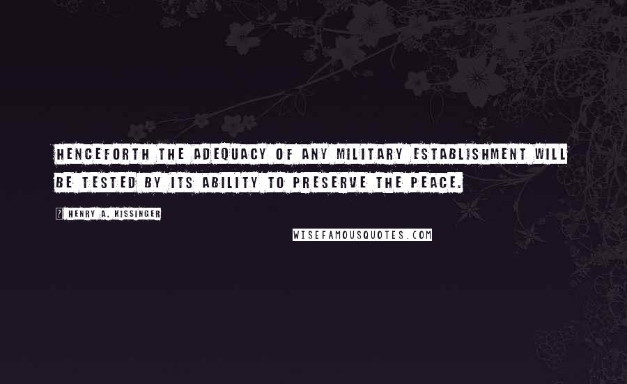 Henry A. Kissinger Quotes: Henceforth the adequacy of any military establishment will be tested by its ability to preserve the peace.