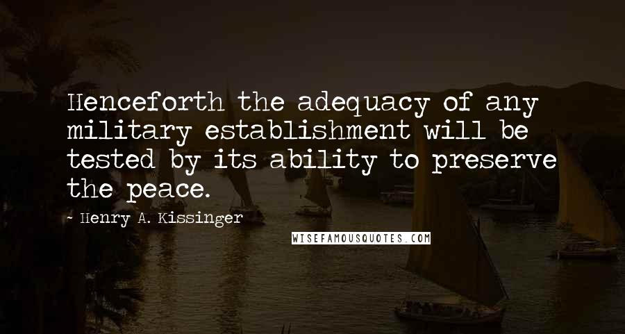 Henry A. Kissinger Quotes: Henceforth the adequacy of any military establishment will be tested by its ability to preserve the peace.
