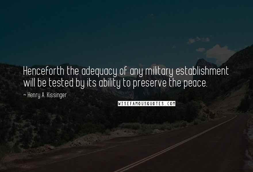 Henry A. Kissinger Quotes: Henceforth the adequacy of any military establishment will be tested by its ability to preserve the peace.