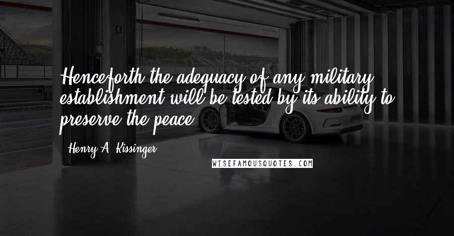 Henry A. Kissinger Quotes: Henceforth the adequacy of any military establishment will be tested by its ability to preserve the peace.