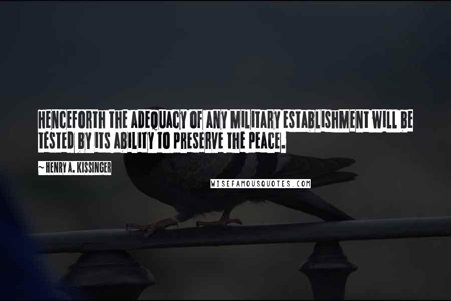 Henry A. Kissinger Quotes: Henceforth the adequacy of any military establishment will be tested by its ability to preserve the peace.