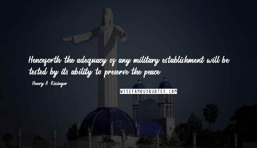 Henry A. Kissinger Quotes: Henceforth the adequacy of any military establishment will be tested by its ability to preserve the peace.