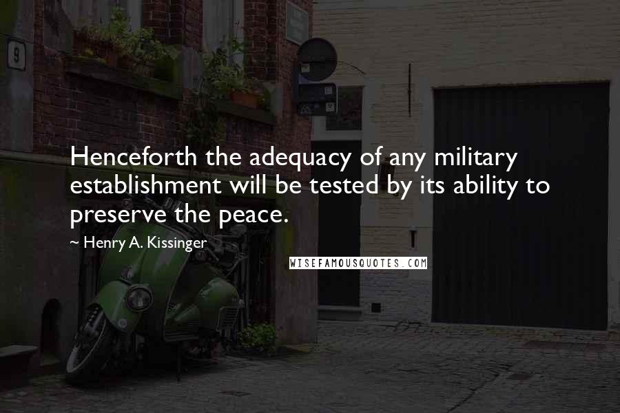 Henry A. Kissinger Quotes: Henceforth the adequacy of any military establishment will be tested by its ability to preserve the peace.