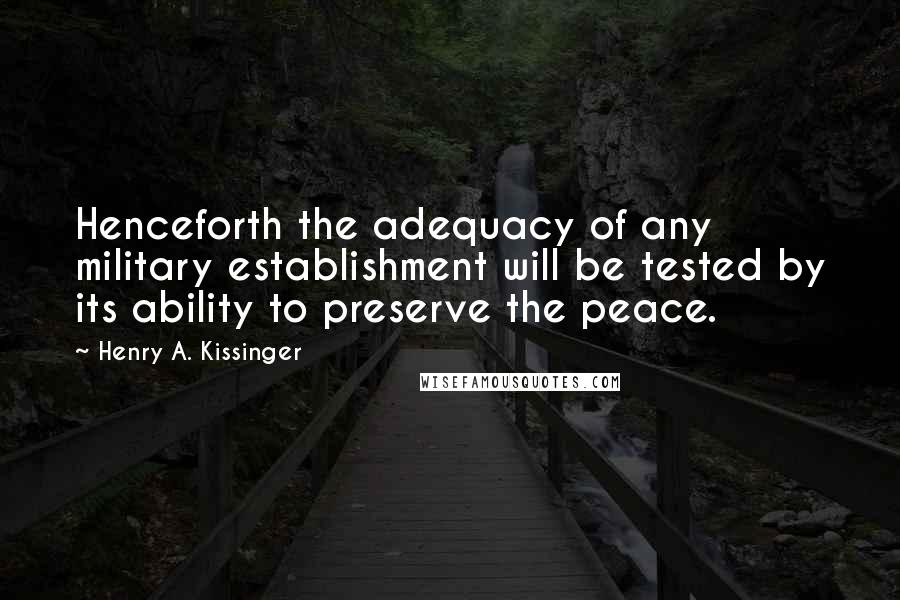 Henry A. Kissinger Quotes: Henceforth the adequacy of any military establishment will be tested by its ability to preserve the peace.