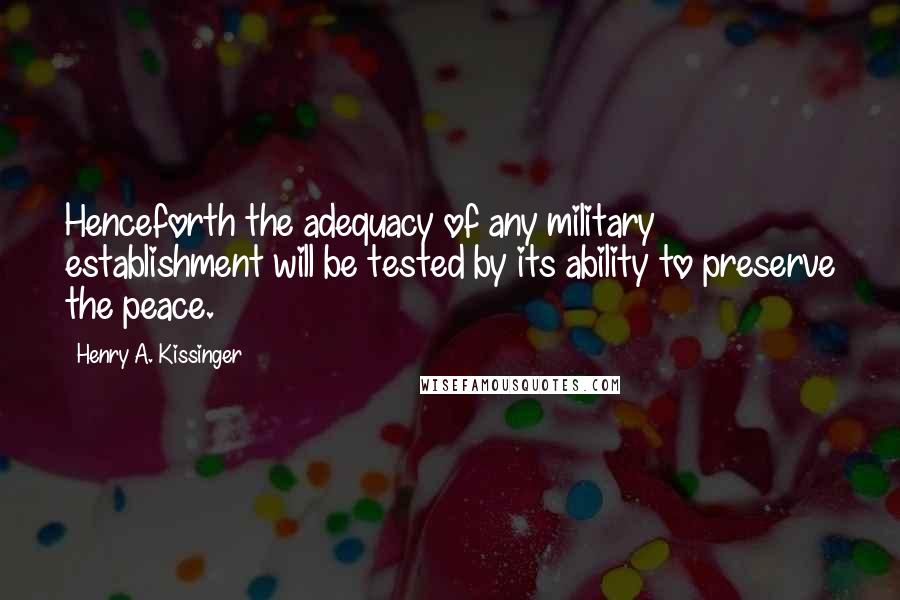 Henry A. Kissinger Quotes: Henceforth the adequacy of any military establishment will be tested by its ability to preserve the peace.