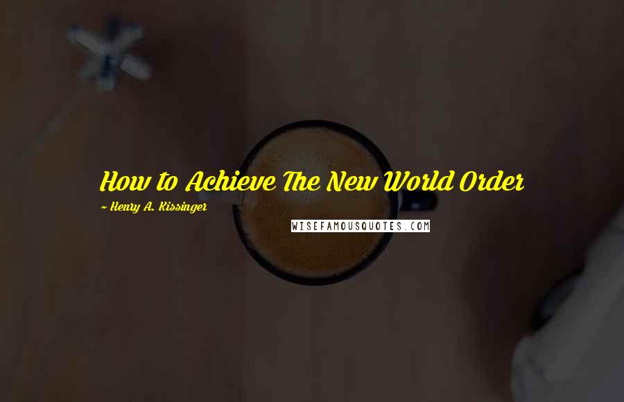 Henry A. Kissinger Quotes: How to Achieve The New World Order