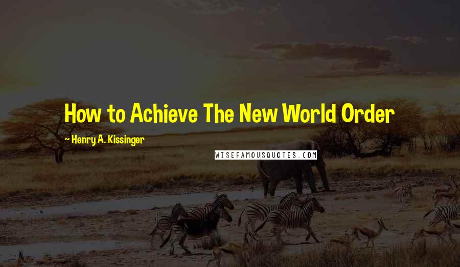 Henry A. Kissinger Quotes: How to Achieve The New World Order