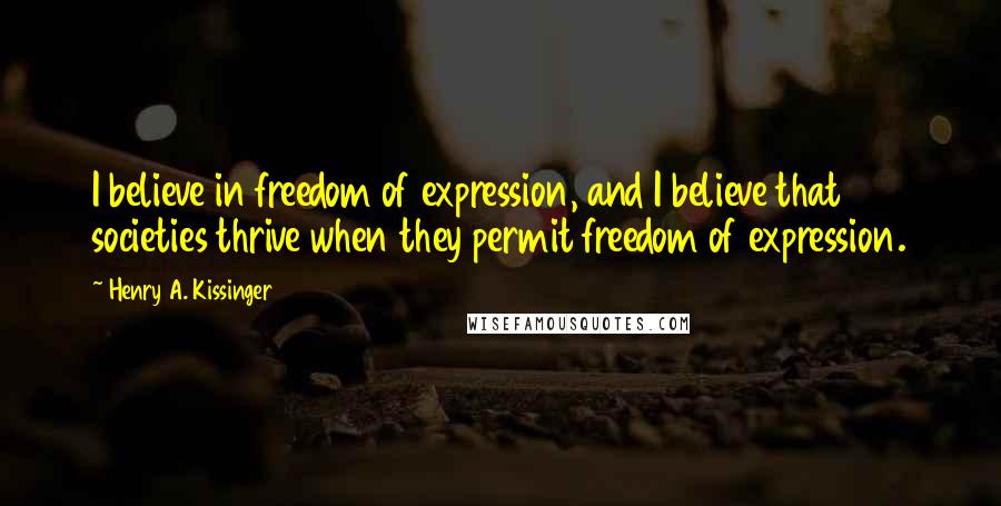 Henry A. Kissinger Quotes: I believe in freedom of expression, and I believe that societies thrive when they permit freedom of expression.