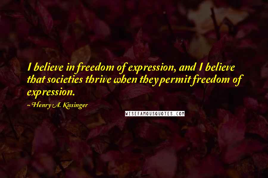 Henry A. Kissinger Quotes: I believe in freedom of expression, and I believe that societies thrive when they permit freedom of expression.