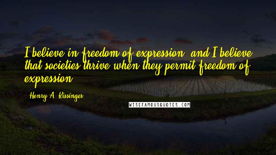 Henry A. Kissinger Quotes: I believe in freedom of expression, and I believe that societies thrive when they permit freedom of expression.