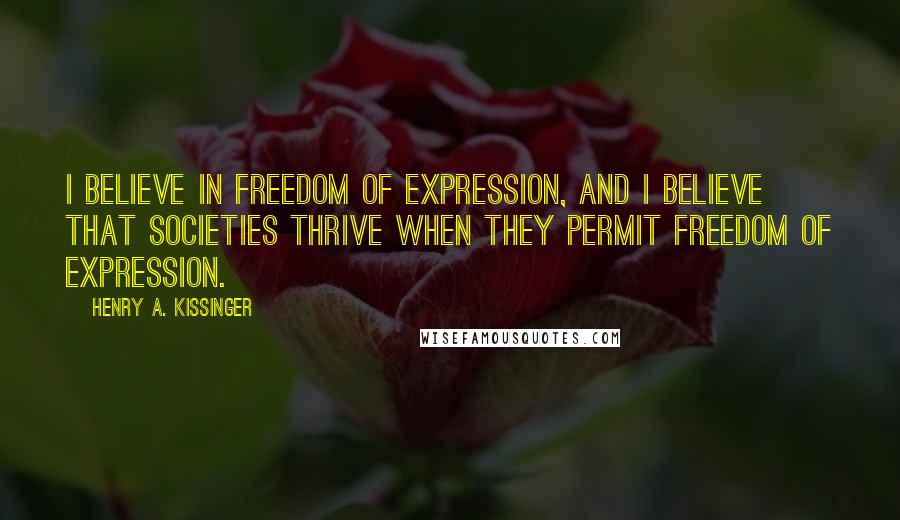 Henry A. Kissinger Quotes: I believe in freedom of expression, and I believe that societies thrive when they permit freedom of expression.