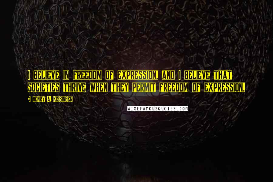 Henry A. Kissinger Quotes: I believe in freedom of expression, and I believe that societies thrive when they permit freedom of expression.