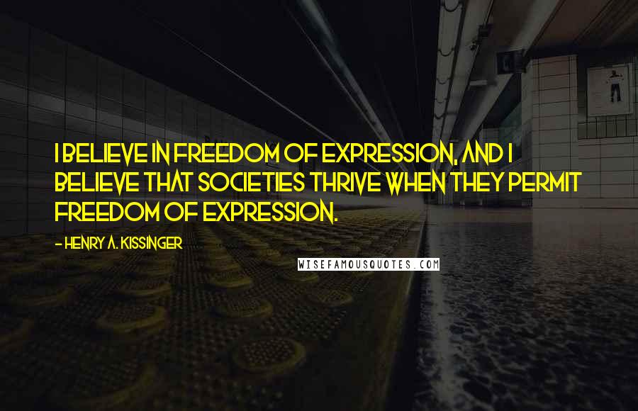 Henry A. Kissinger Quotes: I believe in freedom of expression, and I believe that societies thrive when they permit freedom of expression.