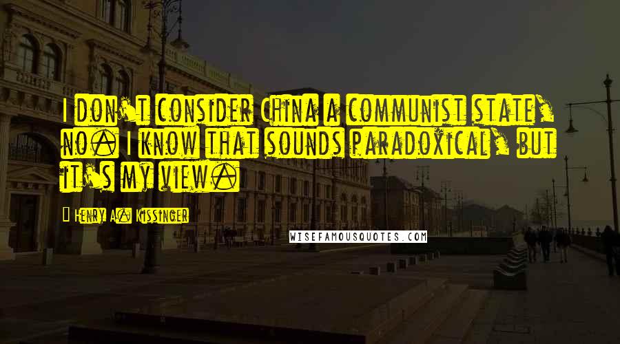 Henry A. Kissinger Quotes: I don't consider China a communist state, no. I know that sounds paradoxical, but it's my view.