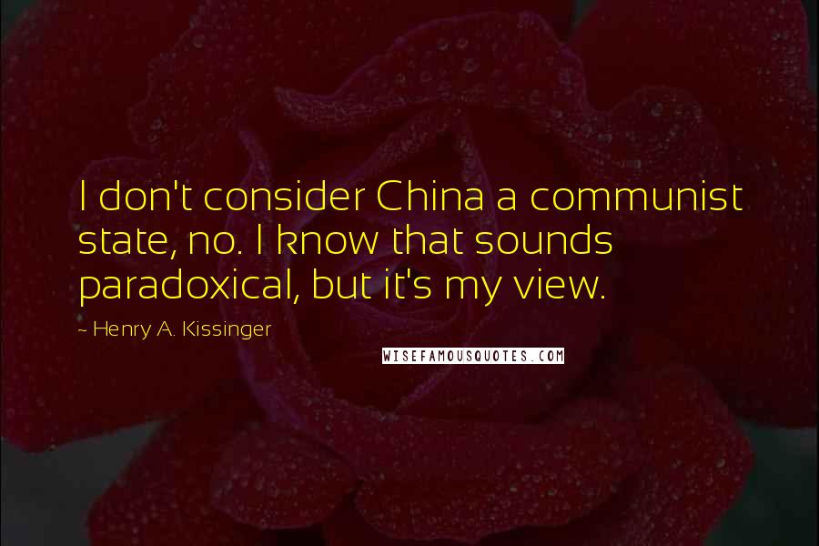 Henry A. Kissinger Quotes: I don't consider China a communist state, no. I know that sounds paradoxical, but it's my view.