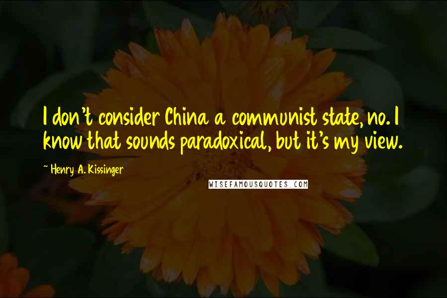 Henry A. Kissinger Quotes: I don't consider China a communist state, no. I know that sounds paradoxical, but it's my view.