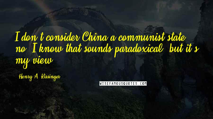 Henry A. Kissinger Quotes: I don't consider China a communist state, no. I know that sounds paradoxical, but it's my view.