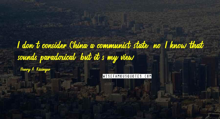 Henry A. Kissinger Quotes: I don't consider China a communist state, no. I know that sounds paradoxical, but it's my view.