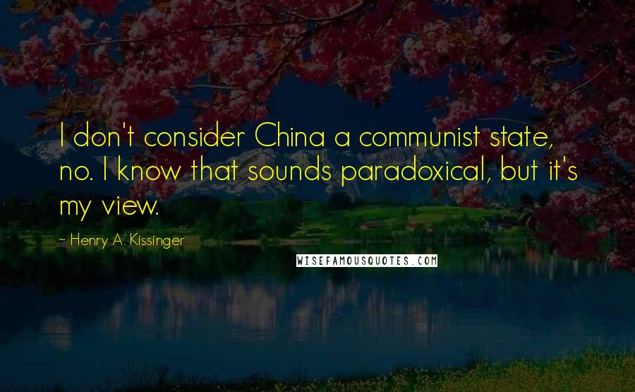 Henry A. Kissinger Quotes: I don't consider China a communist state, no. I know that sounds paradoxical, but it's my view.