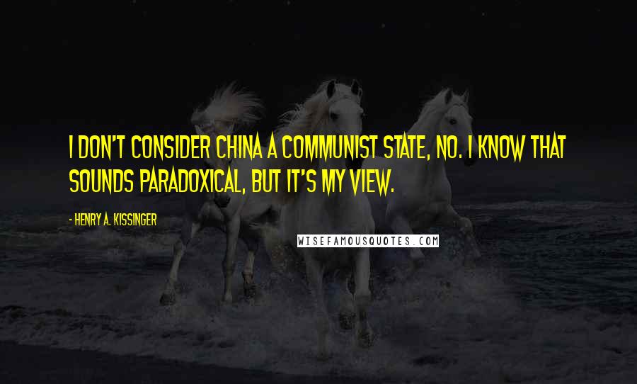 Henry A. Kissinger Quotes: I don't consider China a communist state, no. I know that sounds paradoxical, but it's my view.