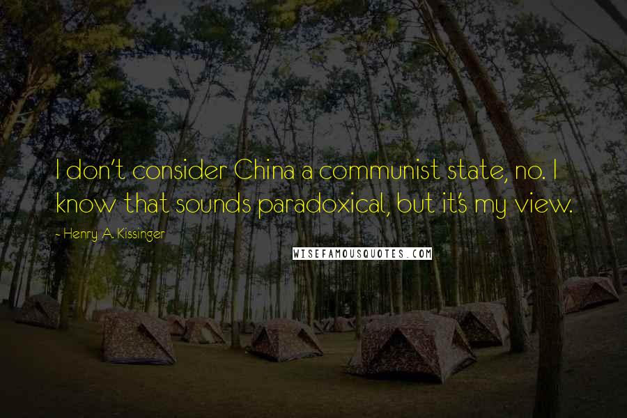 Henry A. Kissinger Quotes: I don't consider China a communist state, no. I know that sounds paradoxical, but it's my view.