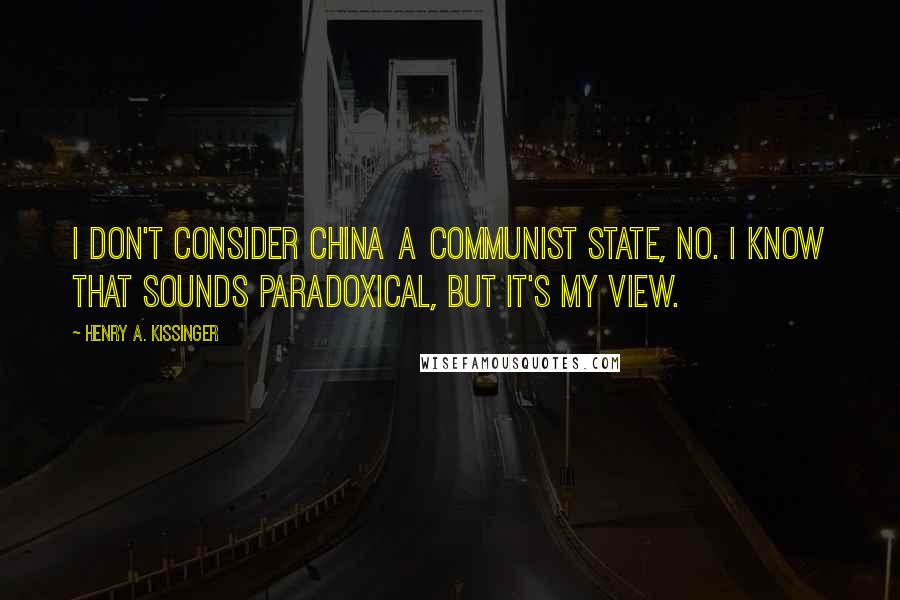 Henry A. Kissinger Quotes: I don't consider China a communist state, no. I know that sounds paradoxical, but it's my view.