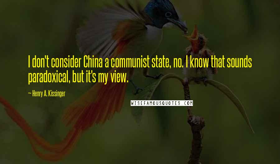 Henry A. Kissinger Quotes: I don't consider China a communist state, no. I know that sounds paradoxical, but it's my view.