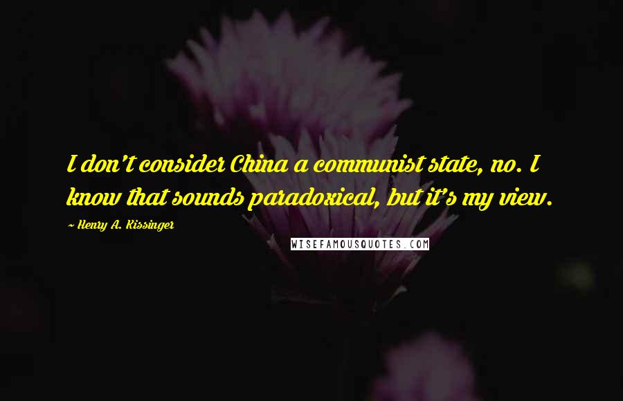 Henry A. Kissinger Quotes: I don't consider China a communist state, no. I know that sounds paradoxical, but it's my view.