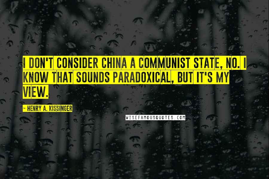 Henry A. Kissinger Quotes: I don't consider China a communist state, no. I know that sounds paradoxical, but it's my view.