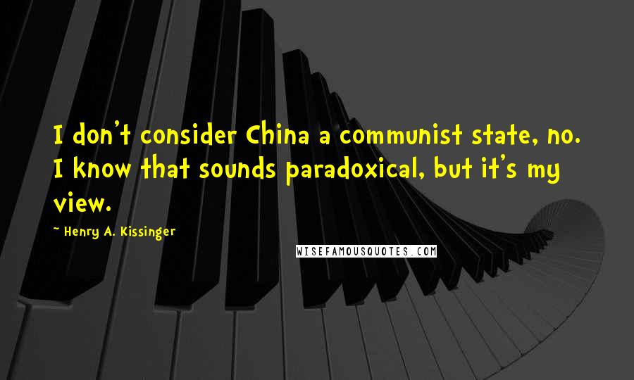 Henry A. Kissinger Quotes: I don't consider China a communist state, no. I know that sounds paradoxical, but it's my view.