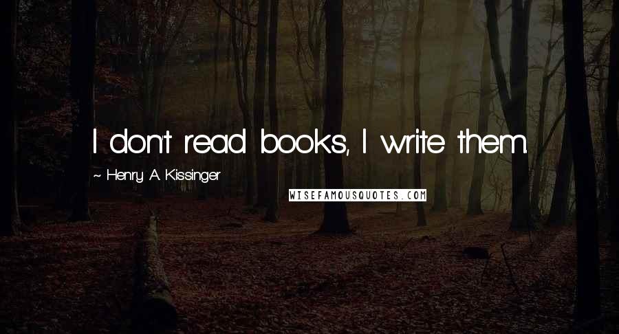 Henry A. Kissinger Quotes: I don't read books, I write them.