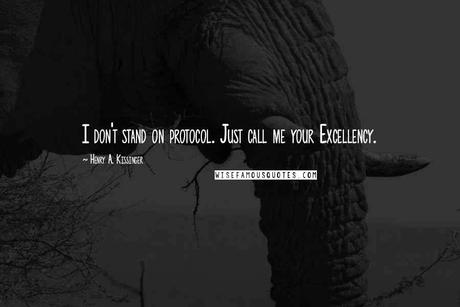 Henry A. Kissinger Quotes: I don't stand on protocol. Just call me your Excellency.