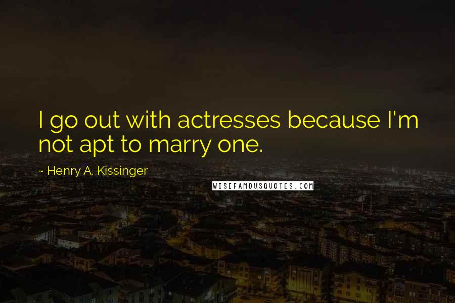 Henry A. Kissinger Quotes: I go out with actresses because I'm not apt to marry one.