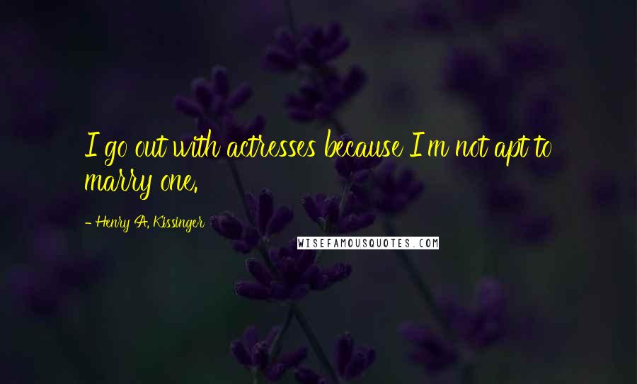 Henry A. Kissinger Quotes: I go out with actresses because I'm not apt to marry one.