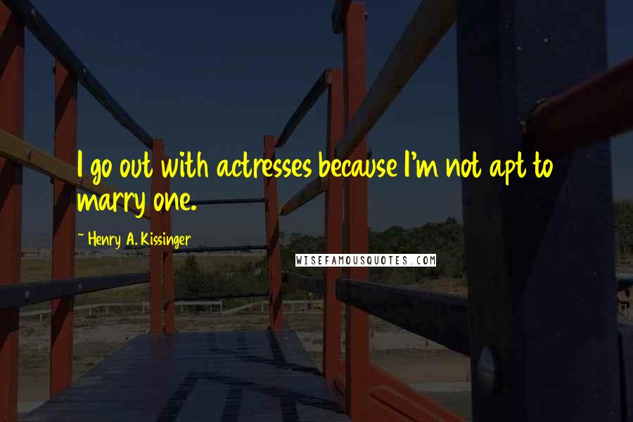 Henry A. Kissinger Quotes: I go out with actresses because I'm not apt to marry one.