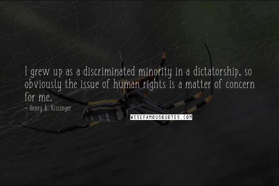 Henry A. Kissinger Quotes: I grew up as a discriminated minority in a dictatorship, so obviously the issue of human rights is a matter of concern for me.