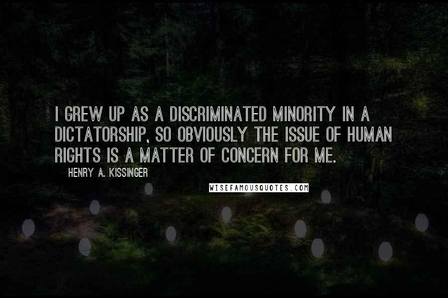 Henry A. Kissinger Quotes: I grew up as a discriminated minority in a dictatorship, so obviously the issue of human rights is a matter of concern for me.